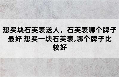 想买块石英表送人，石英表哪个牌子最好 想买一块石英表,哪个牌子比较好